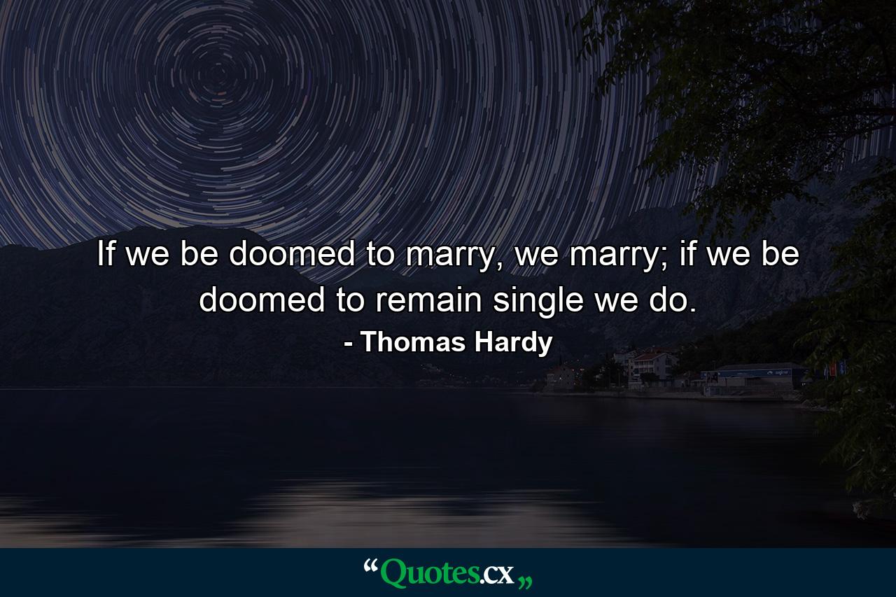 If we be doomed to marry, we marry; if we be doomed to remain single we do. - Quote by Thomas Hardy