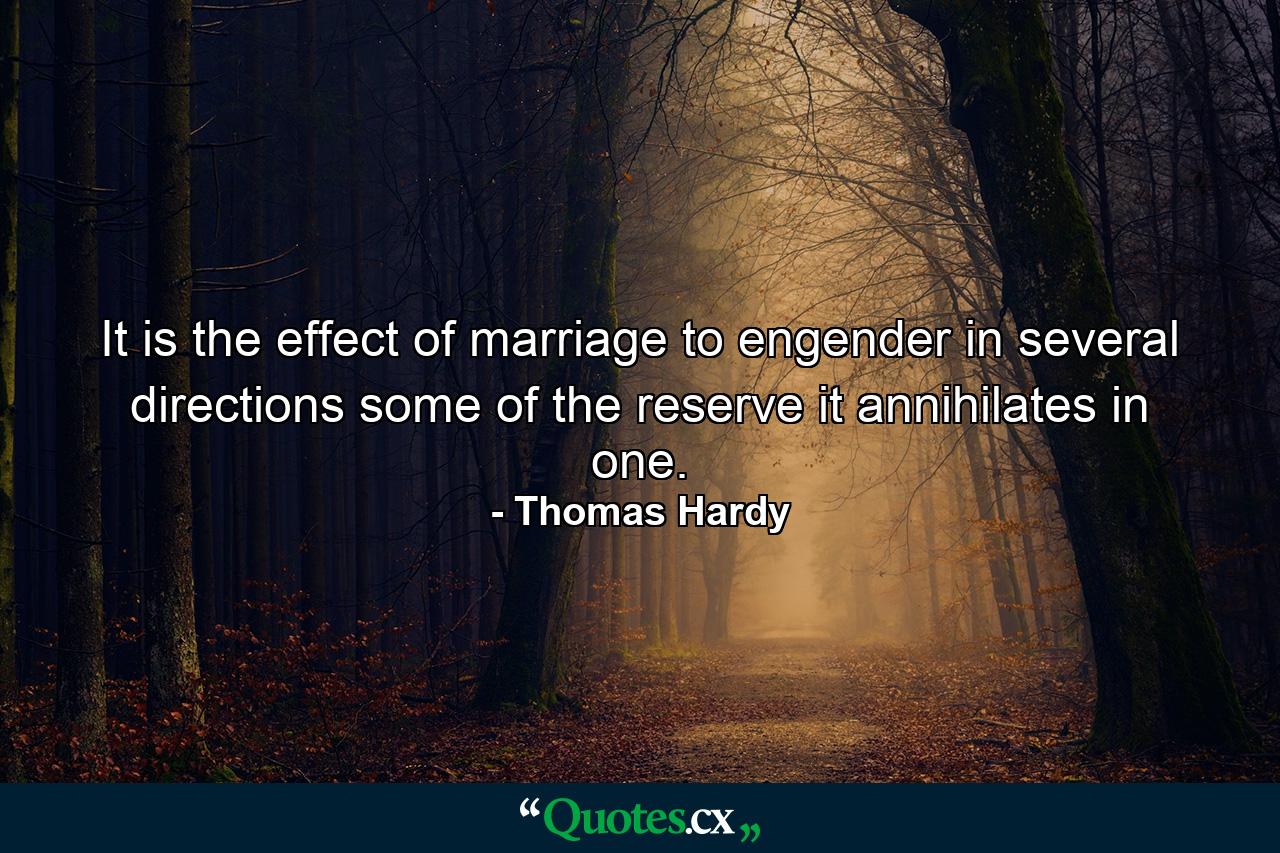 It is the effect of marriage to engender in several directions some of the reserve it annihilates in one. - Quote by Thomas Hardy