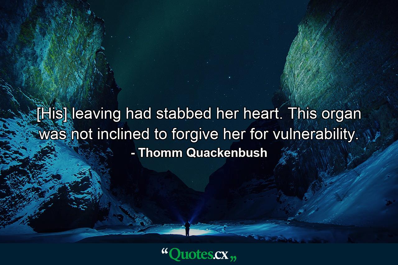 [His] leaving had stabbed her heart. This organ was not inclined to forgive her for vulnerability. - Quote by Thomm Quackenbush