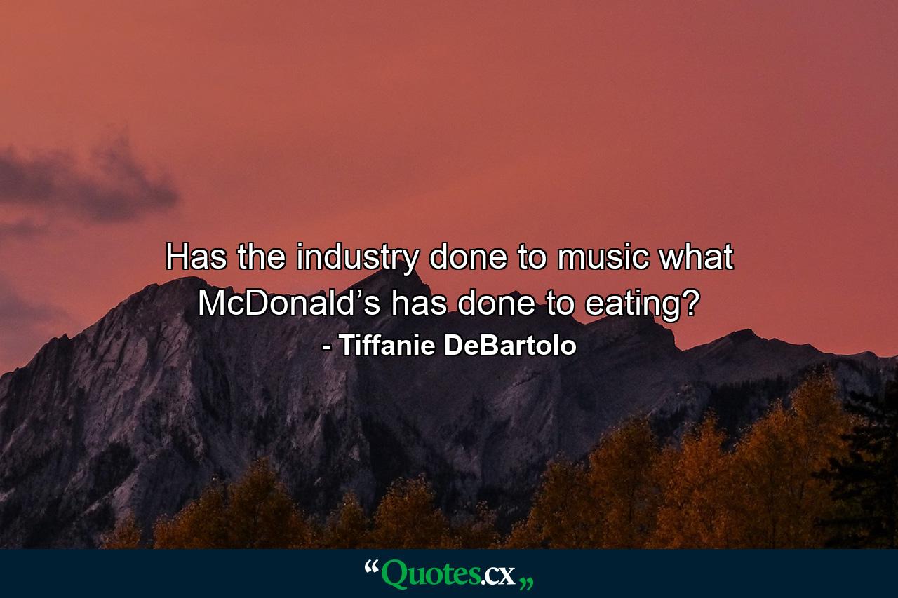 Has the industry done to music what McDonald’s has done to eating? - Quote by Tiffanie DeBartolo