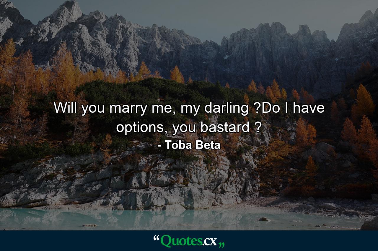 Will you marry me, my darling ?Do I have options, you bastard ? - Quote by Toba Beta