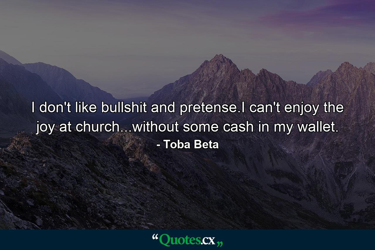 I don't like bullshit and pretense.I can't enjoy the joy at church...without some cash in my wallet. - Quote by Toba Beta