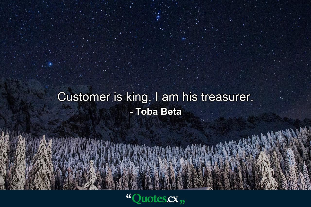 Customer is king. I am his treasurer. - Quote by Toba Beta