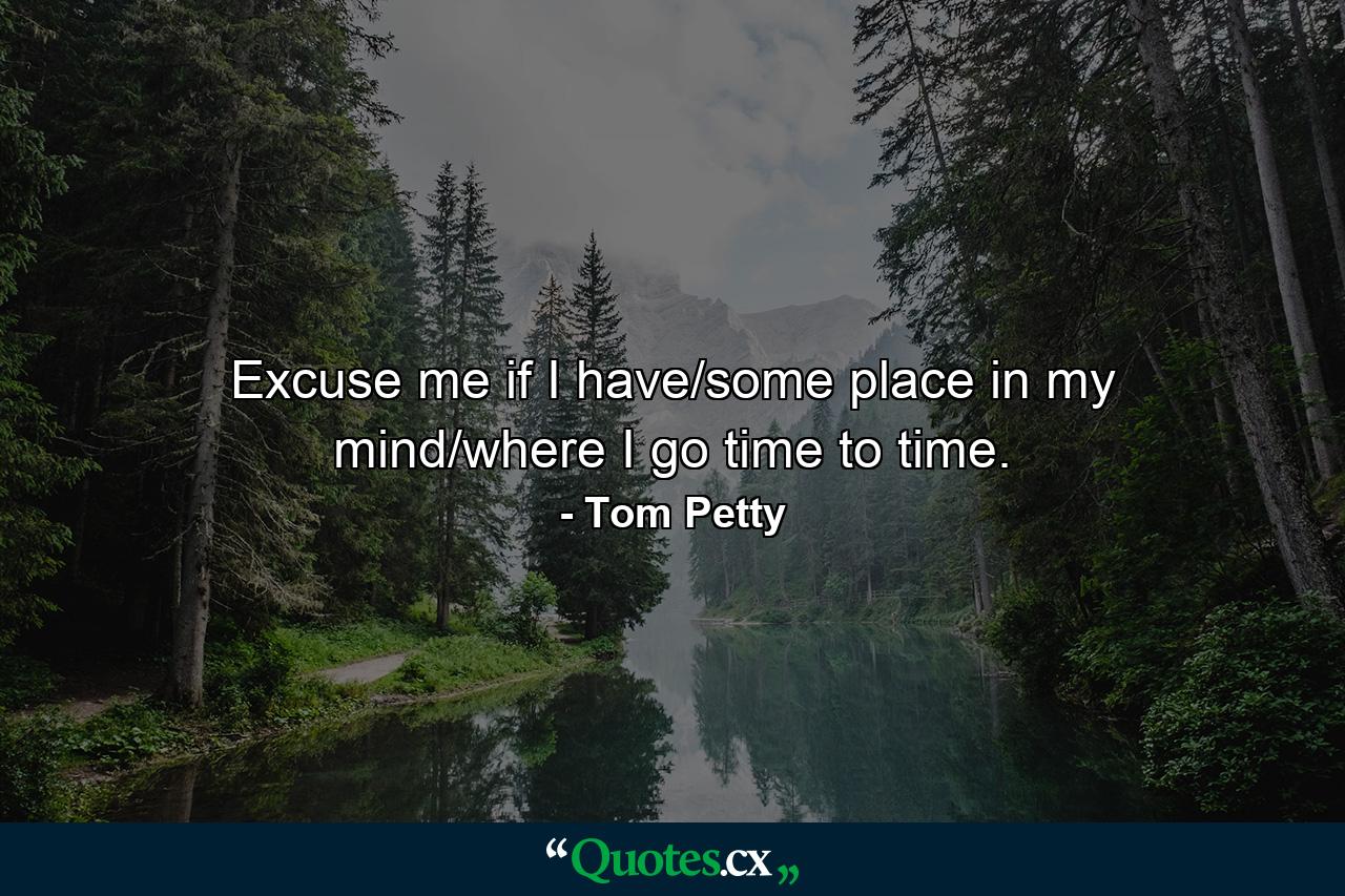 Excuse me if I have/some place in my mind/where I go time to time. - Quote by Tom Petty