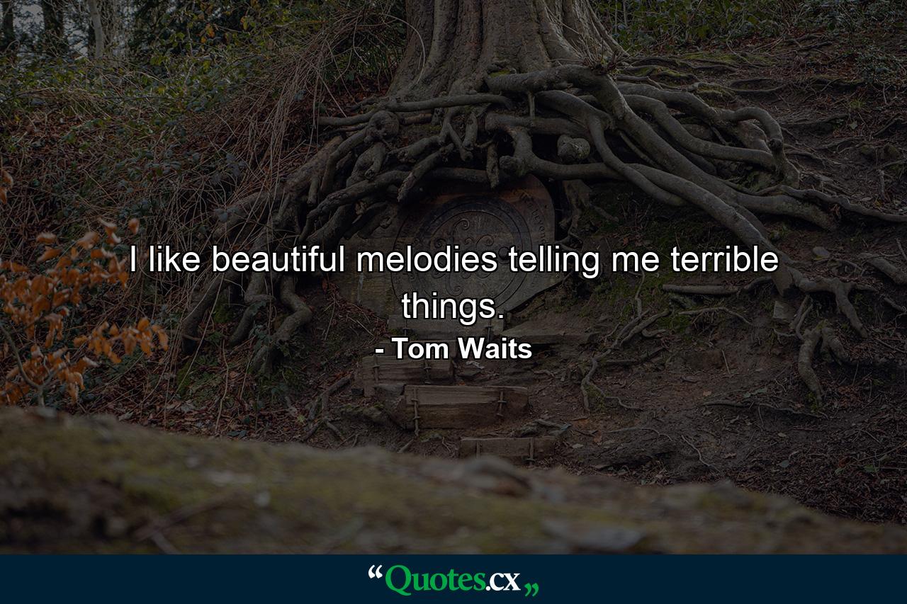 I like beautiful melodies telling me terrible things. - Quote by Tom Waits