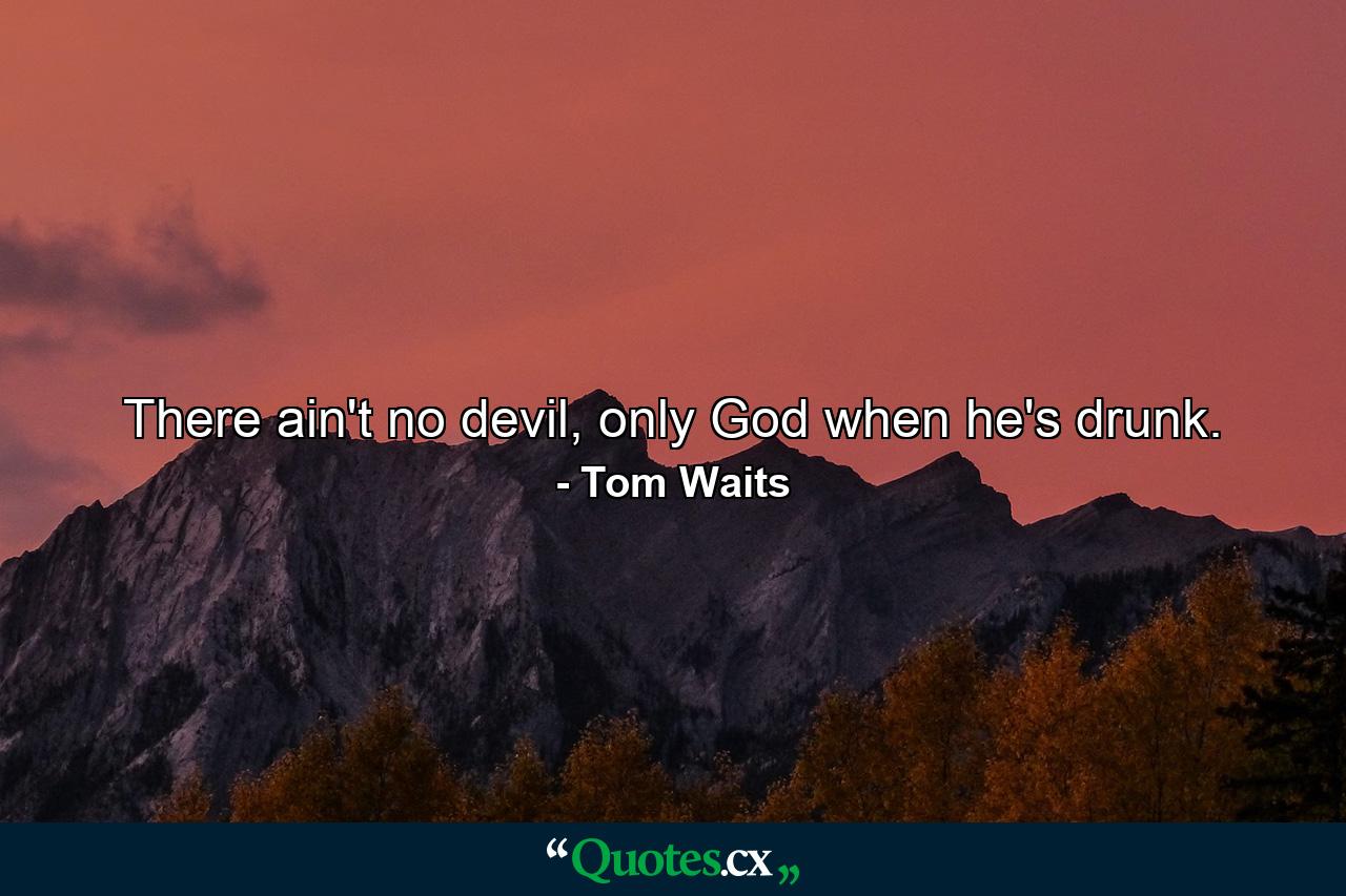 There ain't no devil, only God when he's drunk. - Quote by Tom Waits