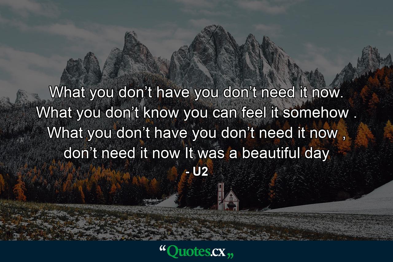 What you don’t have you don’t need it now.  What you don’t know you can feel it somehow . What you don’t have you don’t need it now , don’t need it now It was a beautiful day - Quote by U2