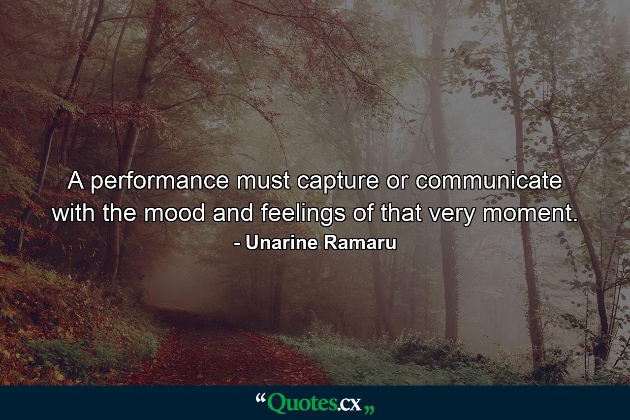 A performance must capture or communicate with the mood and feelings of that very moment. - Quote by Unarine Ramaru