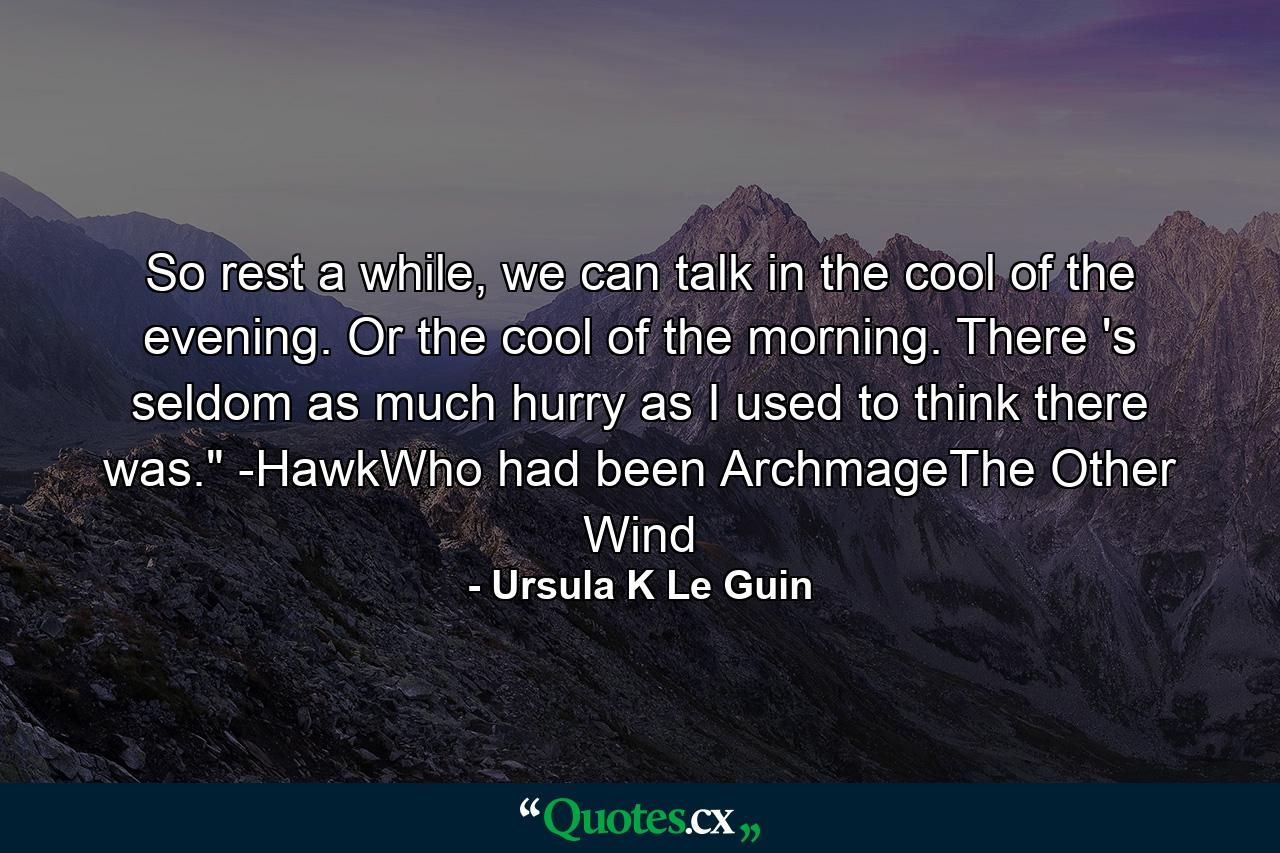 So rest a while, we can talk in the cool of the evening. Or the cool of the morning. There 's seldom as much hurry as I used to think there was.