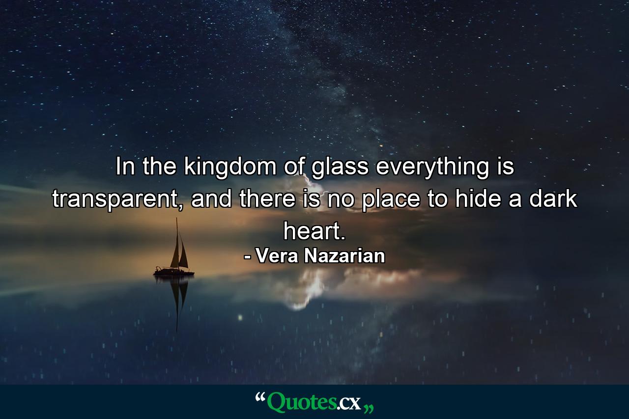 In the kingdom of glass everything is transparent, and there is no place to hide a dark heart. - Quote by Vera Nazarian