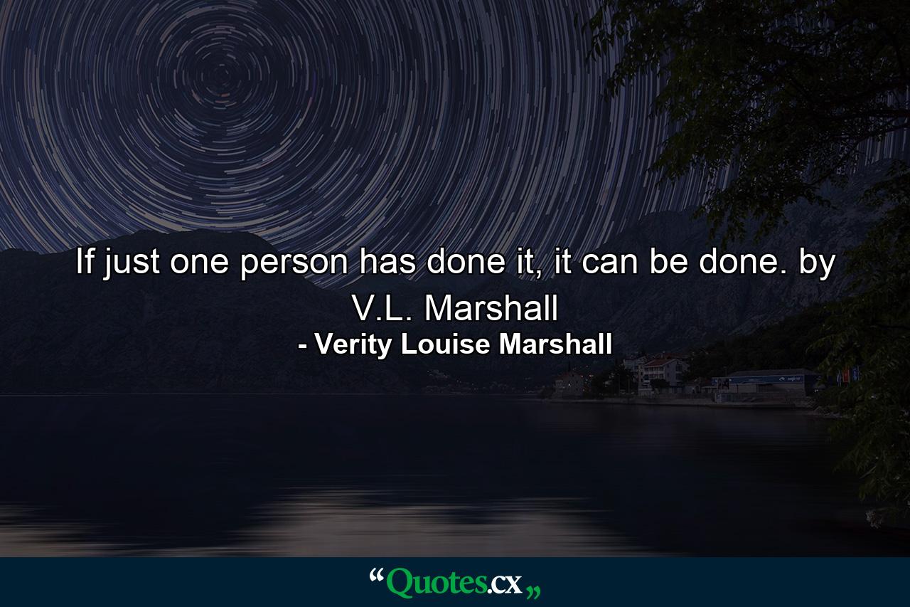 If just one person has done it, it can be done. by V.L. Marshall - Quote by Verity Louise Marshall