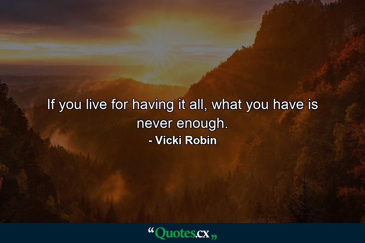 If you live for having it all, what you have is never enough. - Quote by Vicki Robin