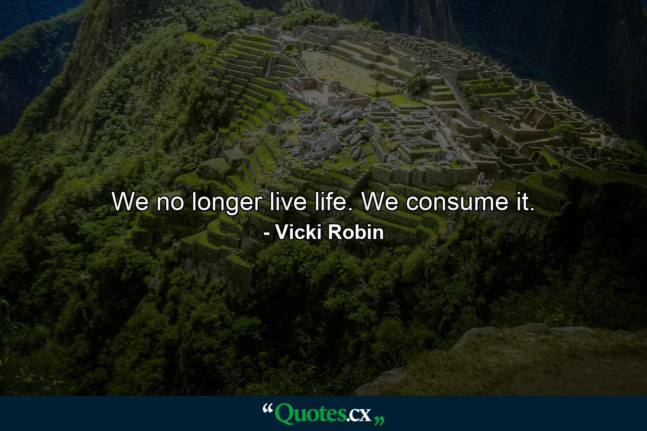 We no longer live life. We consume it. - Quote by Vicki Robin