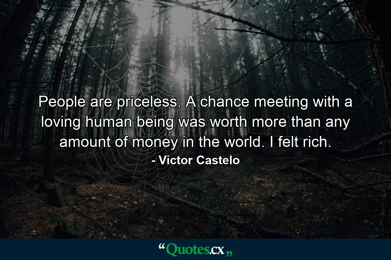 People are priceless. A chance meeting with a loving human being was worth more than any amount of money in the world. I felt rich. - Quote by Victor Castelo