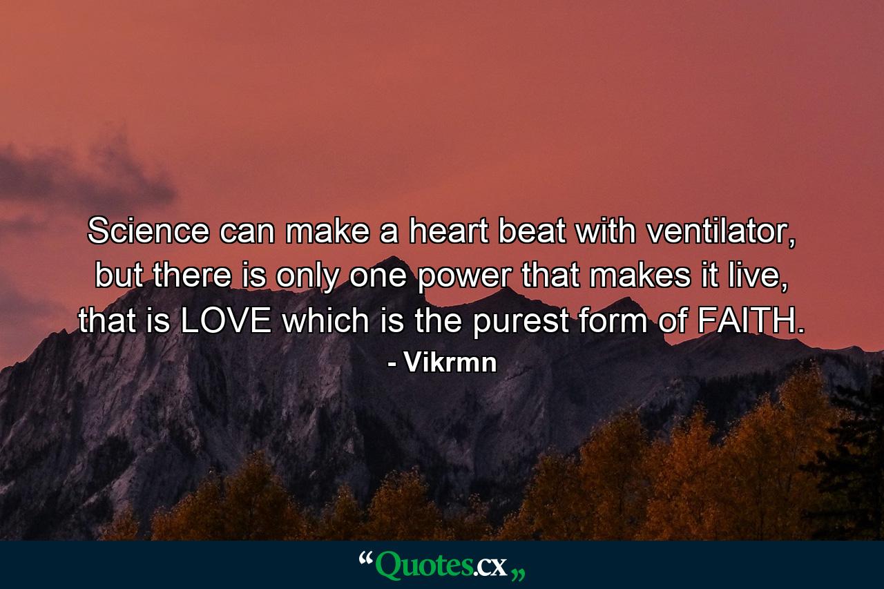 Science can make a heart beat with ventilator, but there is only one power that makes it live, that is LOVE which is the purest form of FAITH. - Quote by Vikrmn