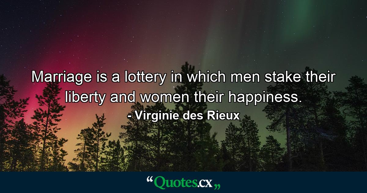 Marriage is a lottery in which men stake their liberty and women their happiness. - Quote by Virginie des Rieux