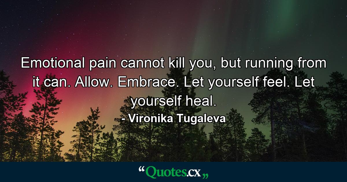 Emotional pain cannot kill you, but running from it can. Allow. Embrace. Let yourself feel. Let yourself heal. - Quote by Vironika Tugaleva