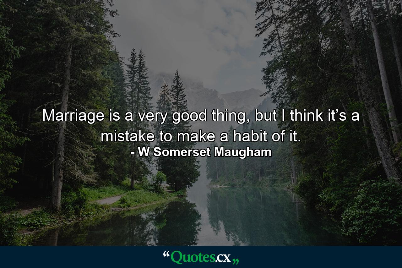 Marriage is a very good thing, but I think it’s a mistake to make a habit of it. - Quote by W Somerset Maugham