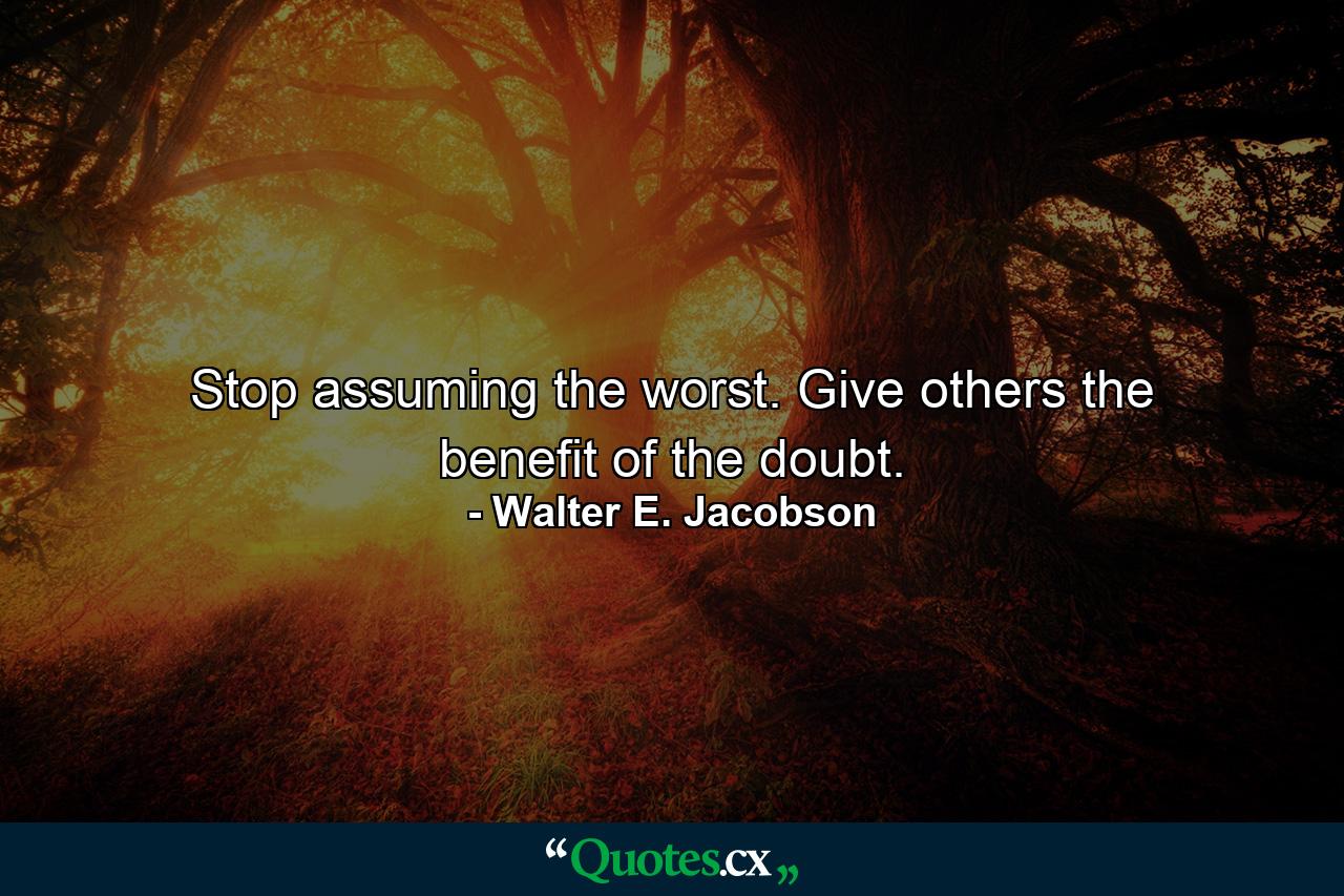 Stop assuming the worst. Give others the benefit of the doubt. - Quote by Walter E. Jacobson