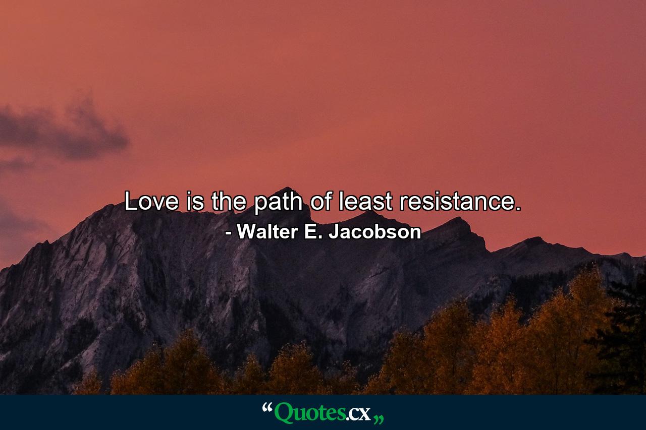 Love is the path of least resistance. - Quote by Walter E. Jacobson