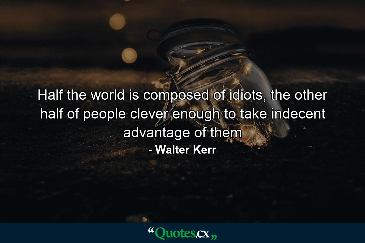 Half the world is composed of idiots, the other half of people clever enough to take indecent advantage of them - Quote by Walter Kerr