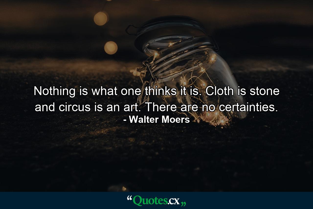 Nothing is what one thinks it is. Cloth is stone and circus is an art. There are no certainties. - Quote by Walter Moers