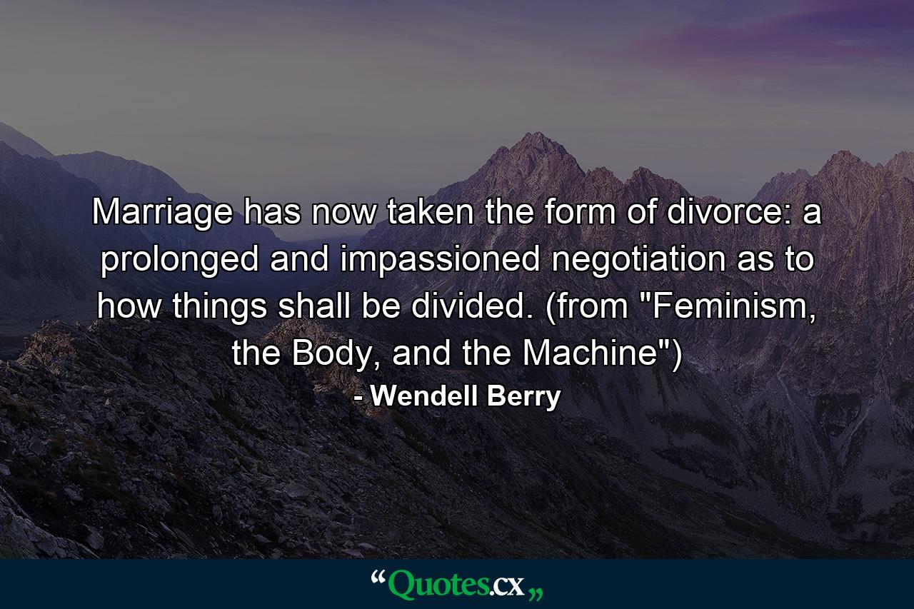 Marriage has now taken the form of divorce: a prolonged and impassioned negotiation as to how things shall be divided. (from 