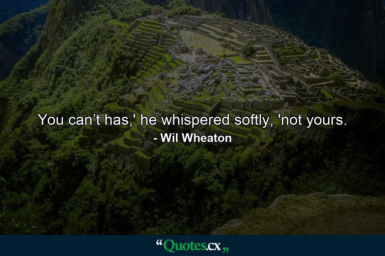 You can’t has,' he whispered softly, 'not yours. - Quote by Wil Wheaton