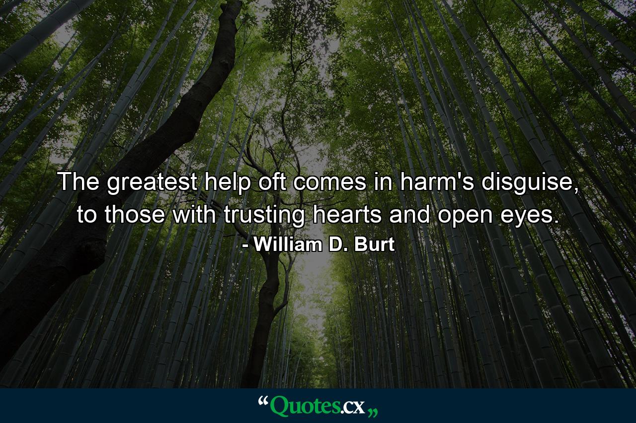 The greatest help oft comes in harm's disguise, to those with trusting hearts and open eyes. - Quote by William D. Burt