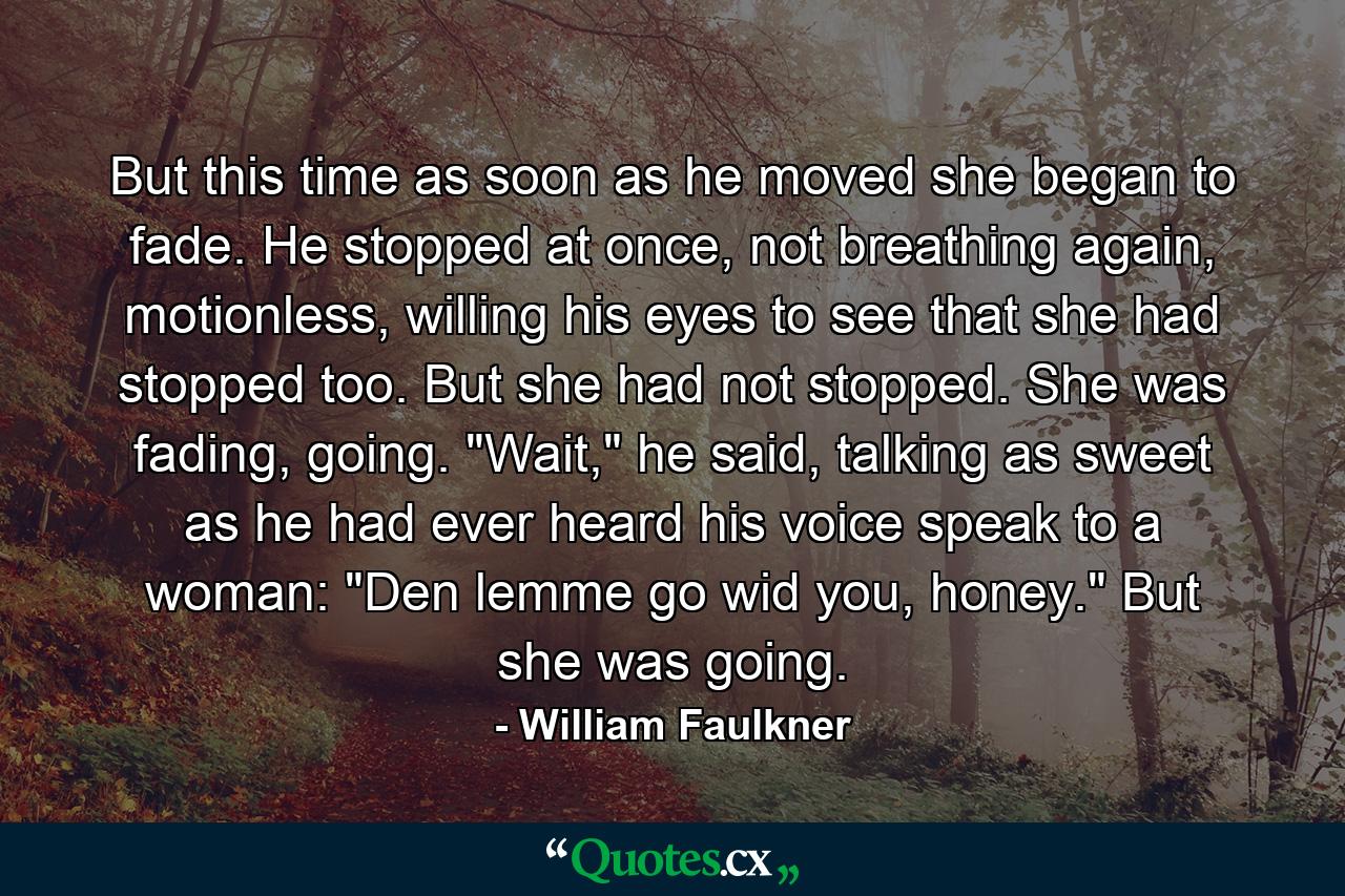 But this time as soon as he moved she began to fade. He stopped at once, not breathing again, motionless, willing his eyes to see that she had stopped too. But she had not stopped. She was fading, going. 