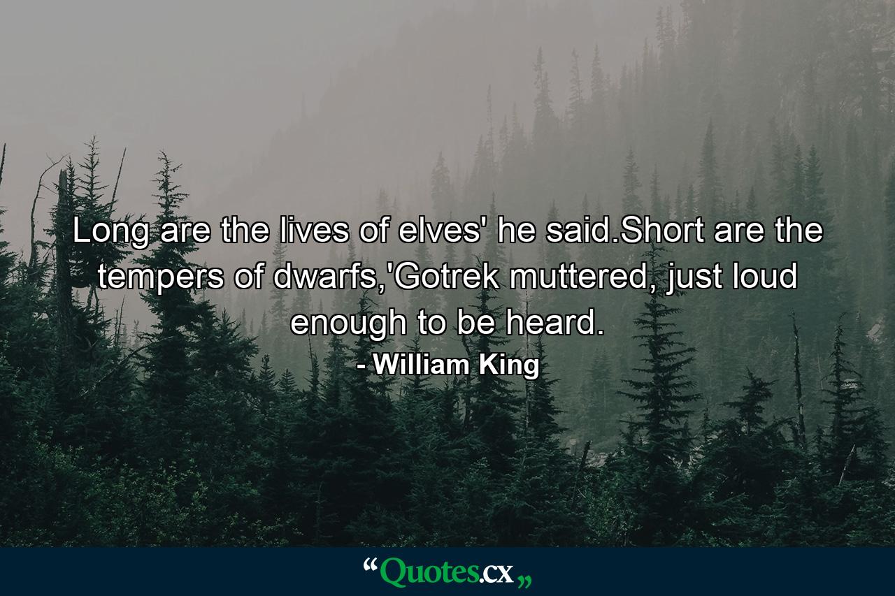 Long are the lives of elves' he said.Short are the tempers of dwarfs,'Gotrek muttered, just loud enough to be heard. - Quote by William King