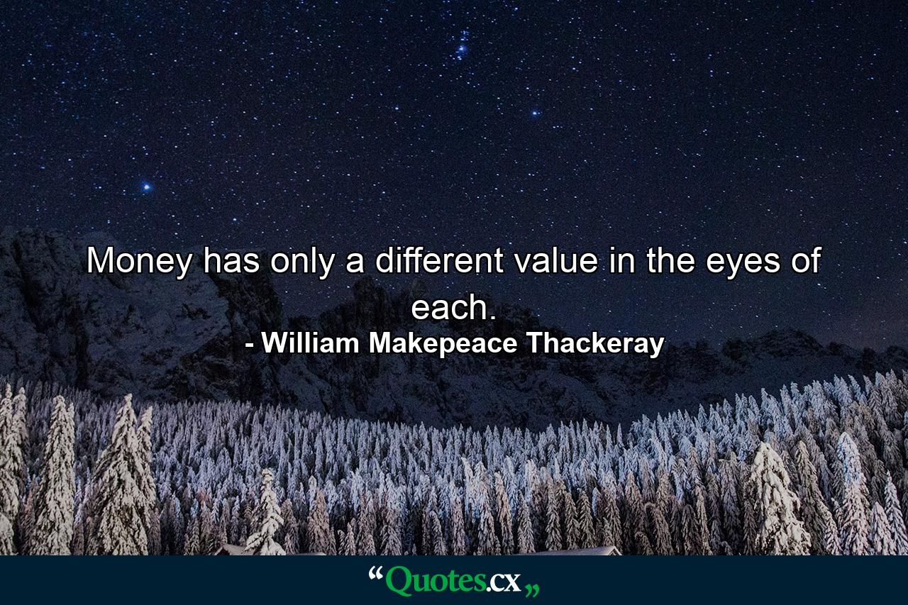 Money has only a different value in the eyes of each. - Quote by William Makepeace Thackeray