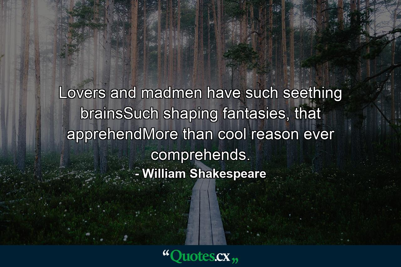 Lovers and madmen have such seething brainsSuch shaping fantasies, that apprehendMore than cool reason ever comprehends. - Quote by William Shakespeare