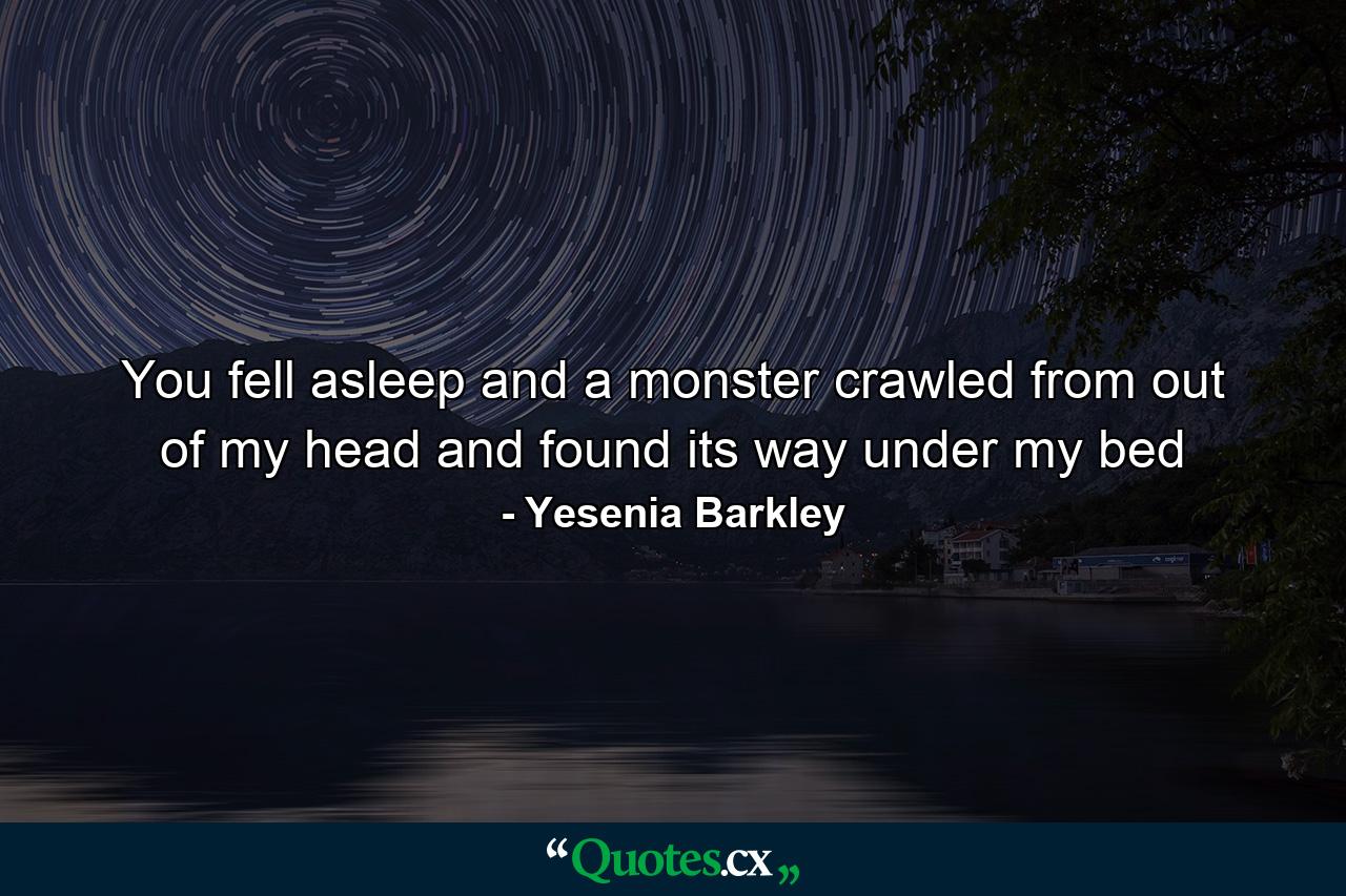 You fell asleep and a monster crawled from out of my head and found its way under my bed - Quote by Yesenia Barkley