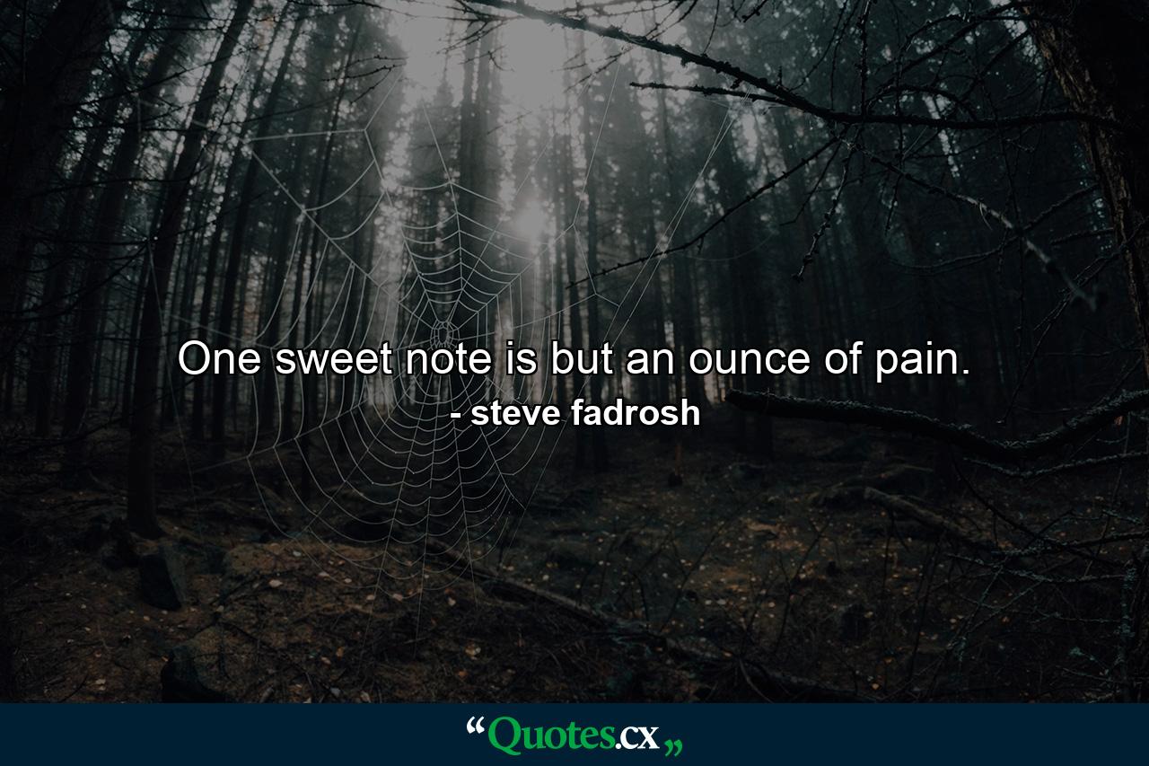 One sweet note is but an ounce of pain. - Quote by steve fadrosh