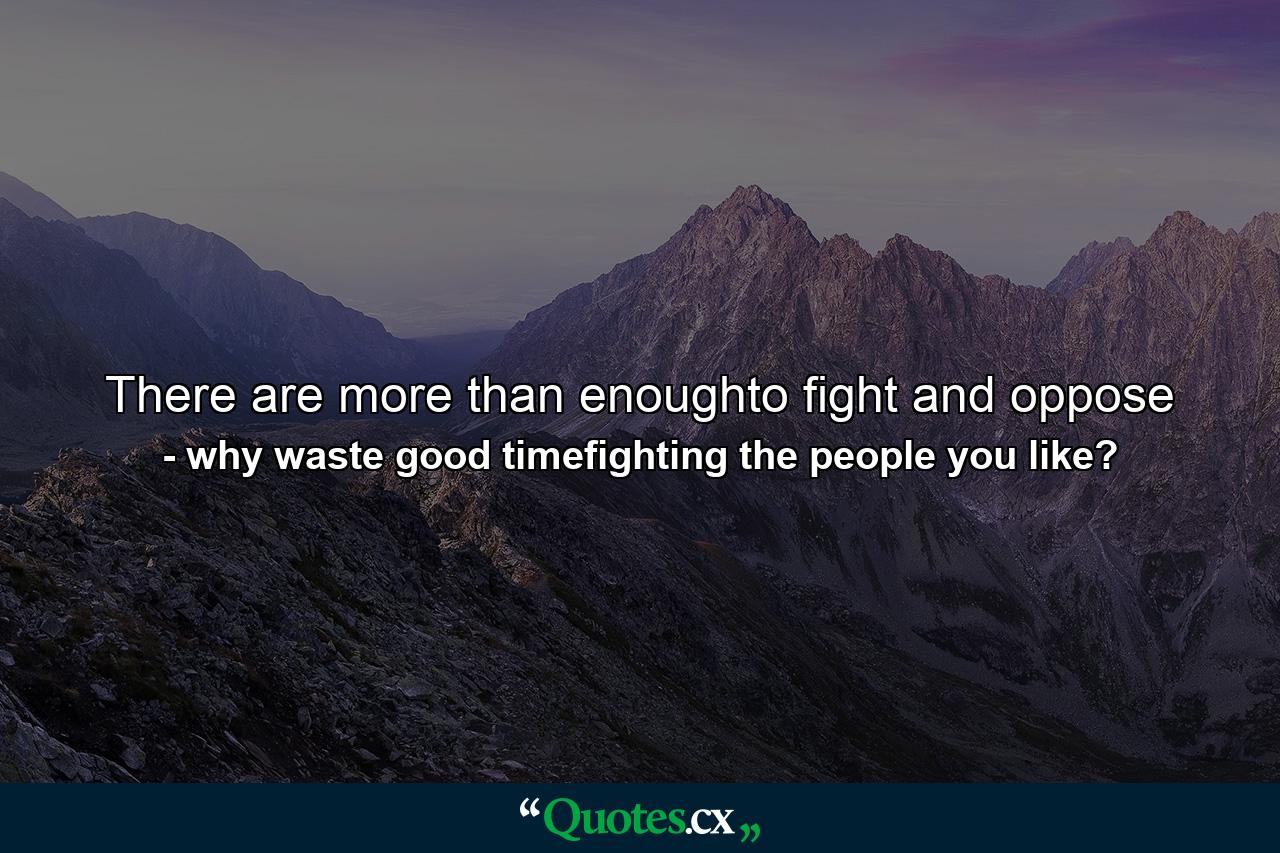 There are more than enoughto fight and oppose - Quote by why waste good timefighting the people you like?