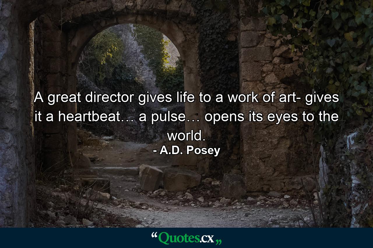 A great director gives life to a work of art- gives it a heartbeat… a pulse… opens its eyes to the world. - Quote by A.D. Posey