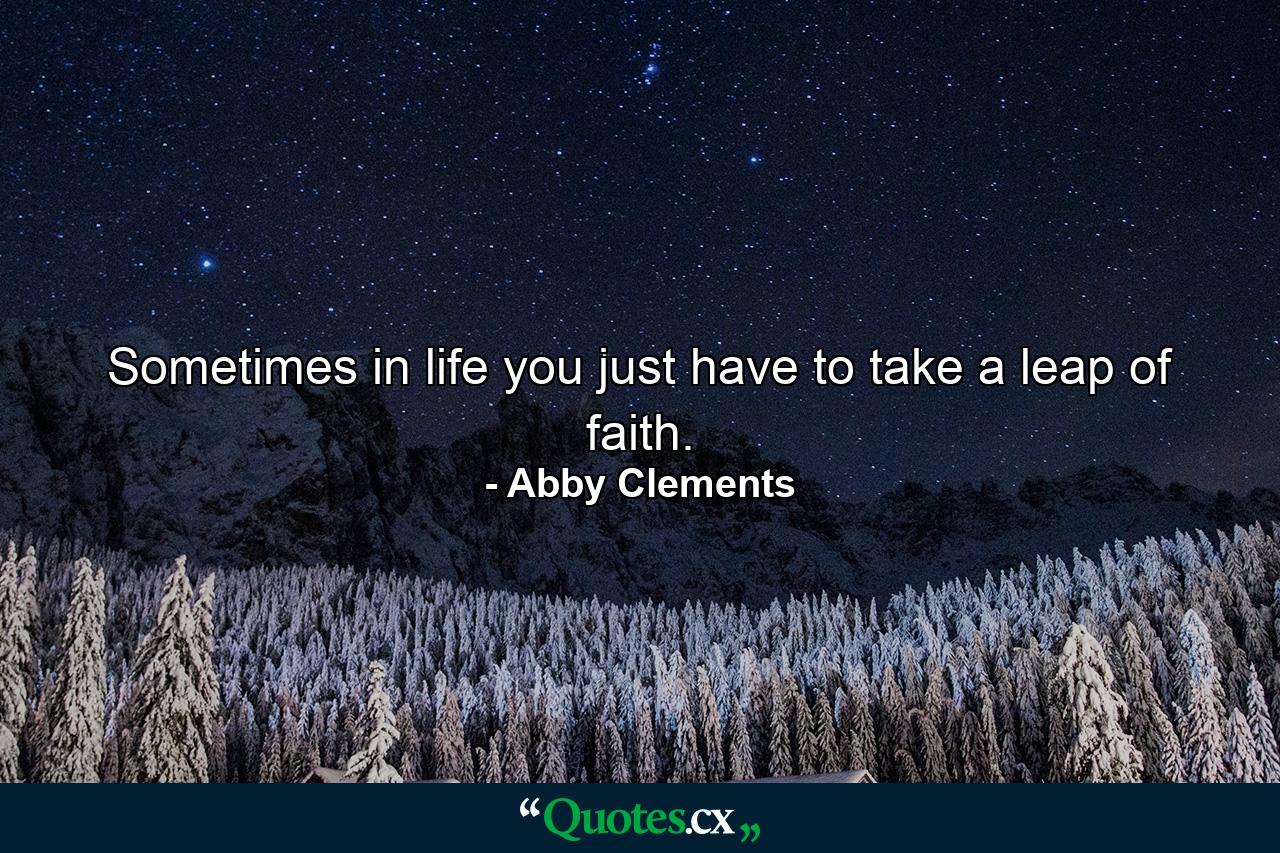 Sometimes in life you just have to take a leap of faith. - Quote by Abby Clements