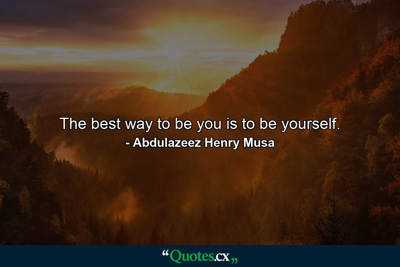 The best way to be you is to be yourself. - Quote by Abdulazeez Henry Musa