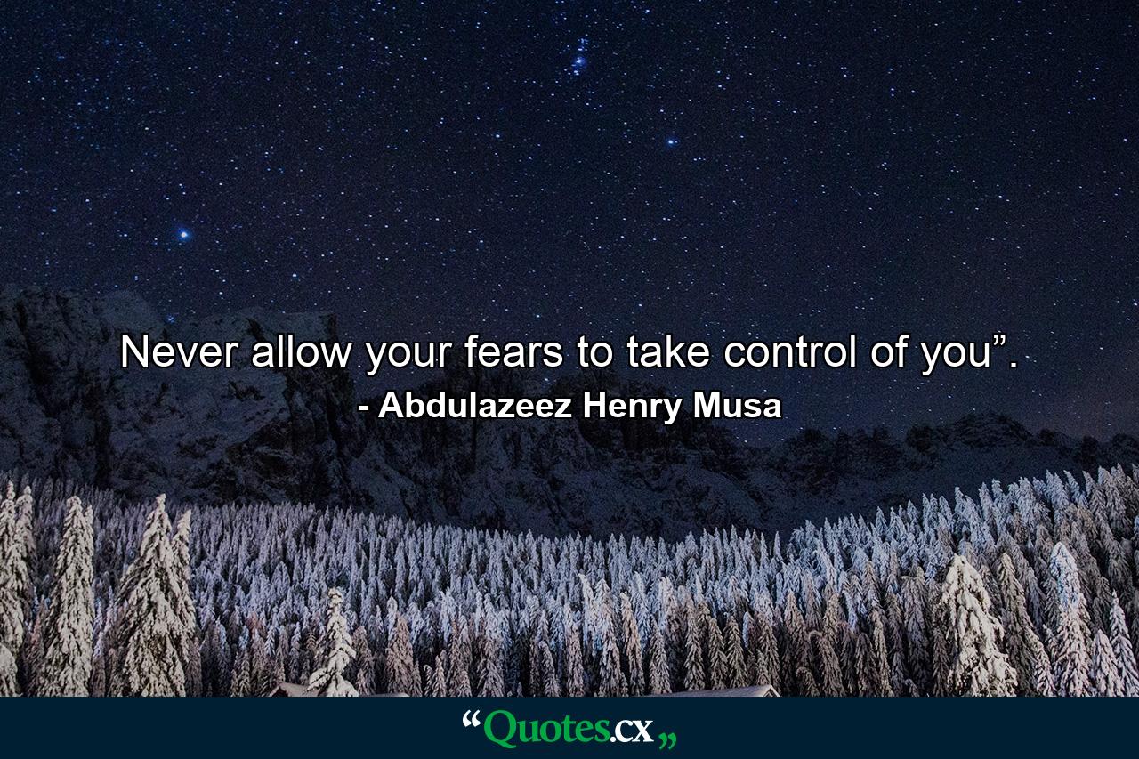 Never allow your fears to take control of you”. - Quote by Abdulazeez Henry Musa