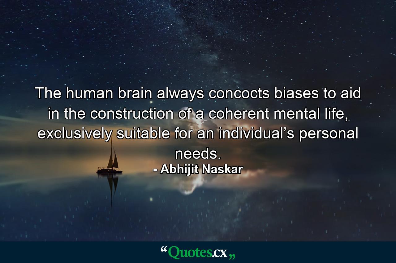 The human brain always concocts biases to aid in the construction of a coherent mental life, exclusively suitable for an individual’s personal needs. - Quote by Abhijit Naskar