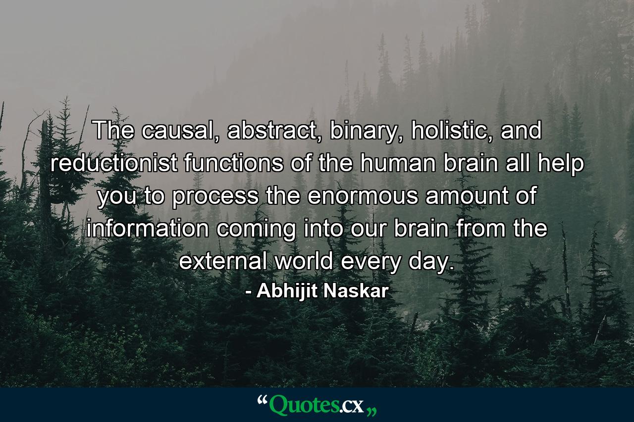 The causal, abstract, binary, holistic, and reductionist functions of the human brain all help you to process the enormous amount of information coming into our brain from the external world every day. - Quote by Abhijit Naskar