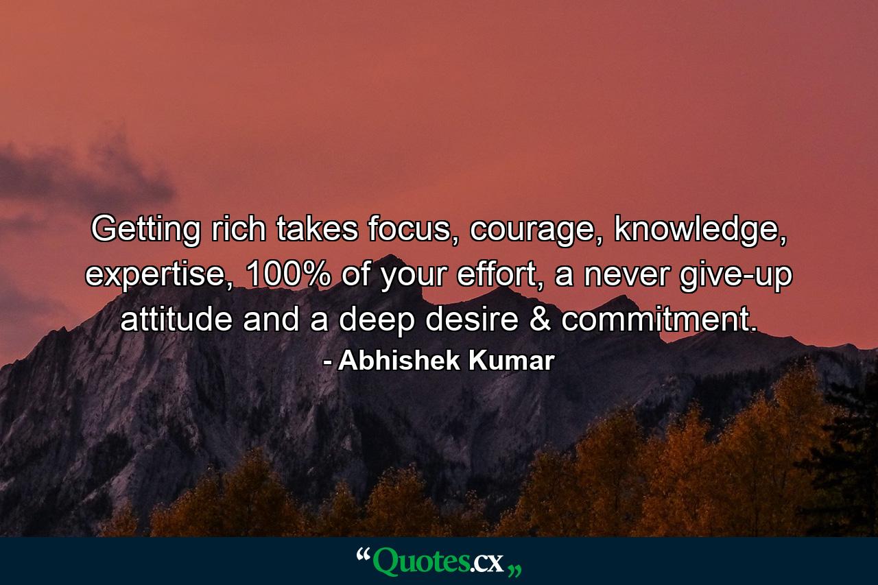 Getting rich takes focus, courage, knowledge, expertise, 100% of your effort, a never give-up attitude and a deep desire & commitment. - Quote by Abhishek Kumar