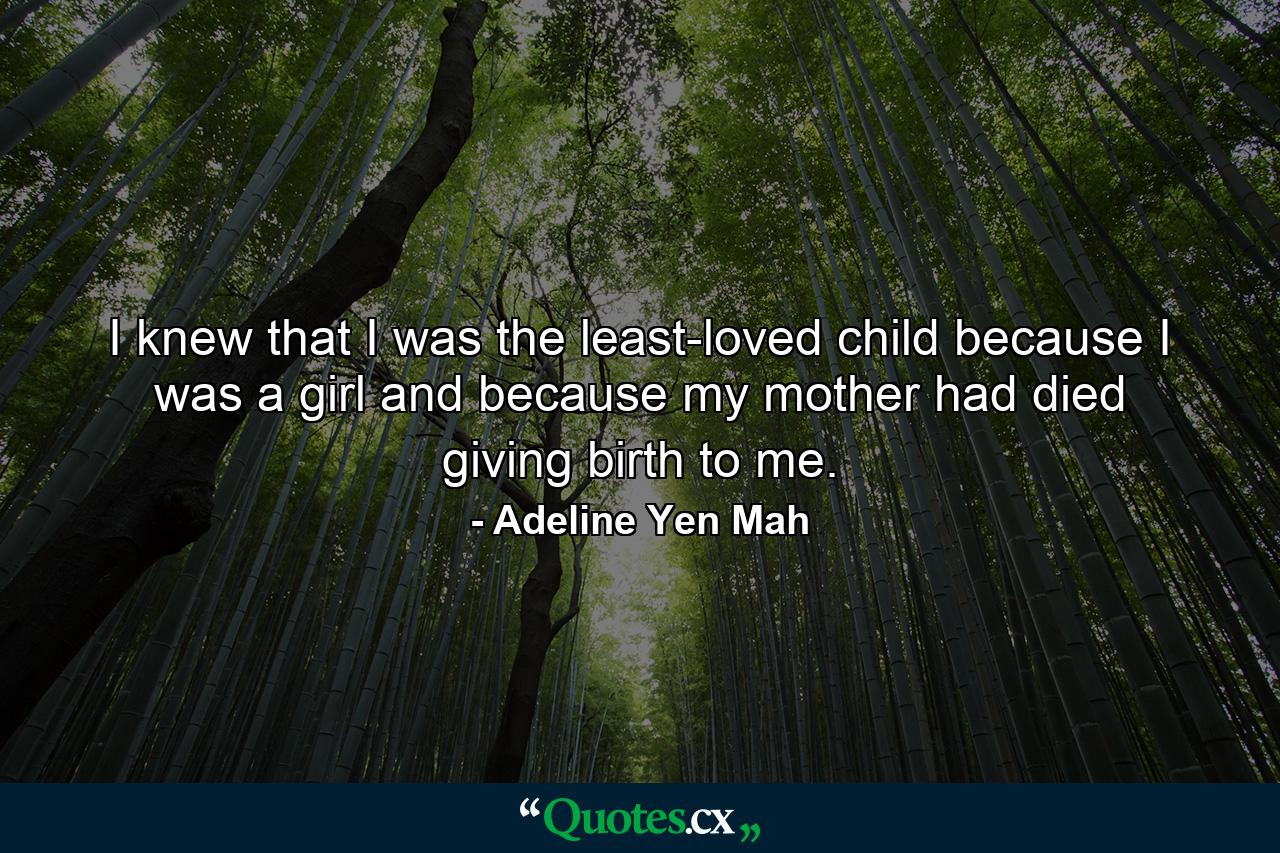 I knew that I was the least-loved child because I was a girl and because my mother had died giving birth to me. - Quote by Adeline Yen Mah