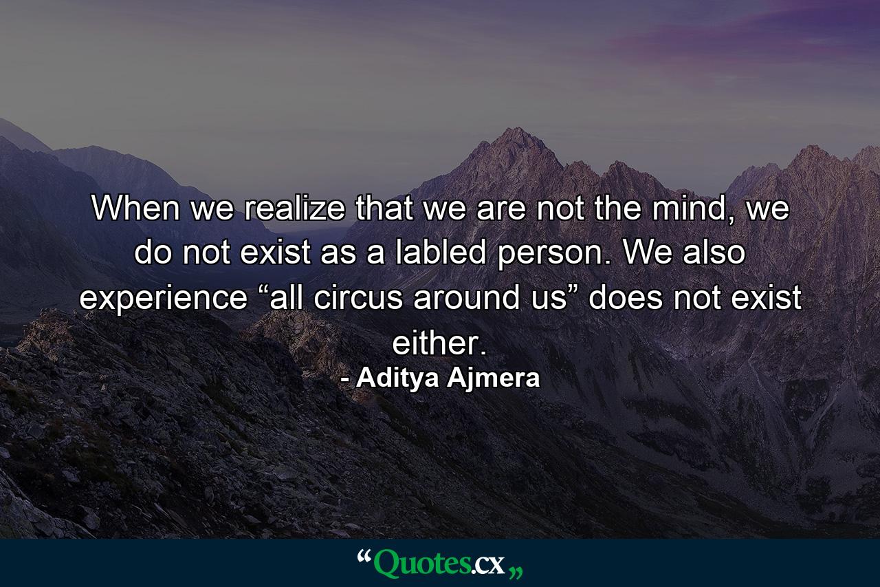 When we realize that we are not the mind, we do not exist as a labled person. We also experience “all circus around us” does not exist either. - Quote by Aditya Ajmera