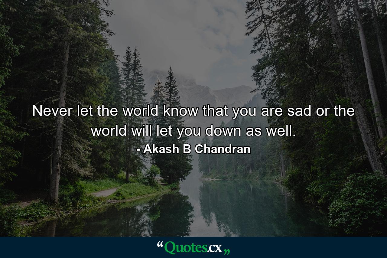 Never let the world know that you are sad or the world will let you down as well. - Quote by Akash B Chandran