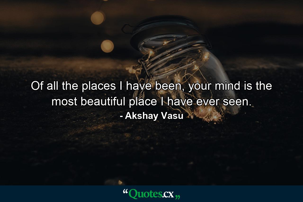 Of all the places I have been, your mind is the most beautiful place I have ever seen. - Quote by Akshay Vasu