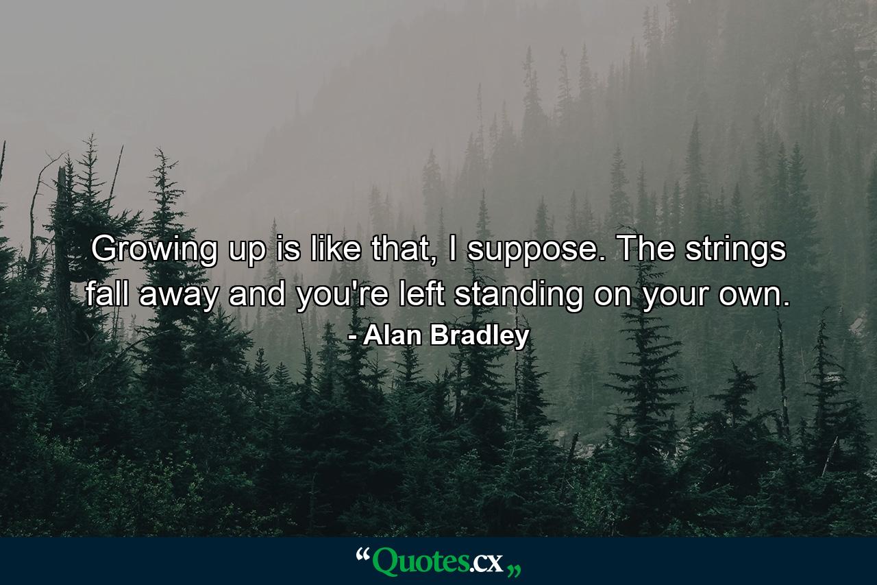 Growing up is like that, I suppose. The strings fall away and you're left standing on your own. - Quote by Alan Bradley