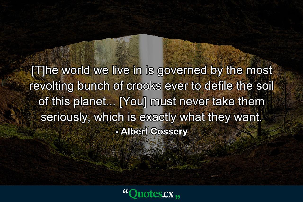 [T]he world we live in is governed by the most revolting bunch of crooks ever to defile the soil of this planet... [You] must never take them seriously, which is exactly what they want. - Quote by Albert Cossery