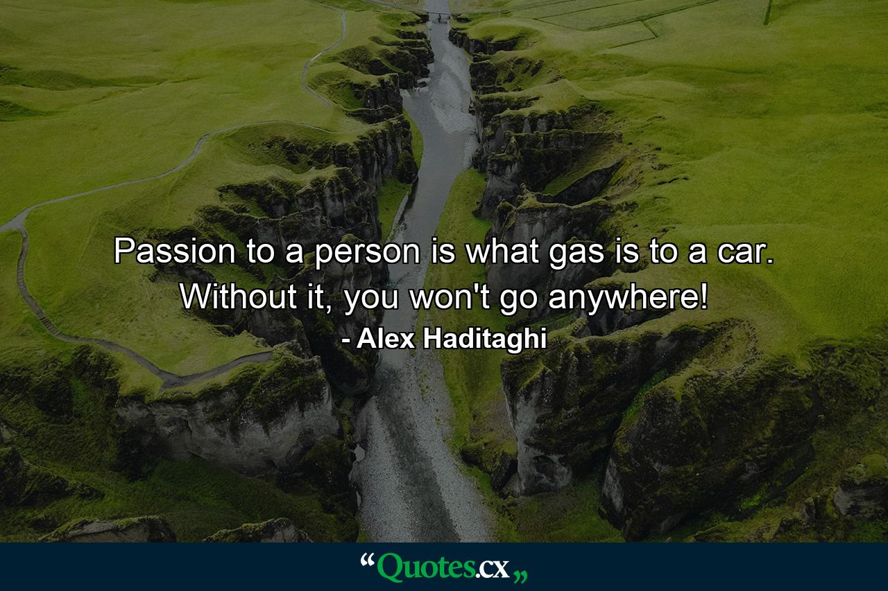 Passion to a person is what gas is to a car. Without it, you won't go anywhere! - Quote by Alex Haditaghi